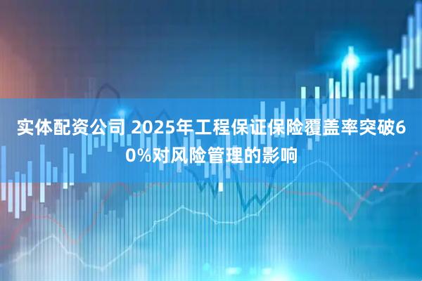 实体配资公司 2025年工程保证保险覆盖率突破60%对风险管理的影响