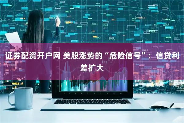 证券配资开户网 美股涨势的“危险信号”：信贷利差扩大
