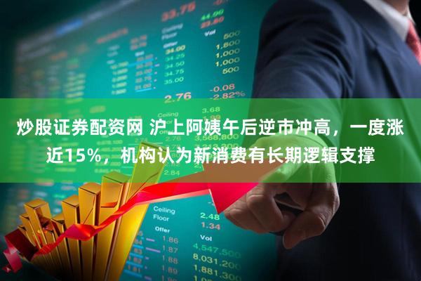 炒股证券配资网 沪上阿姨午后逆市冲高，一度涨近15%，机构认为新消费有长期逻辑支撑
