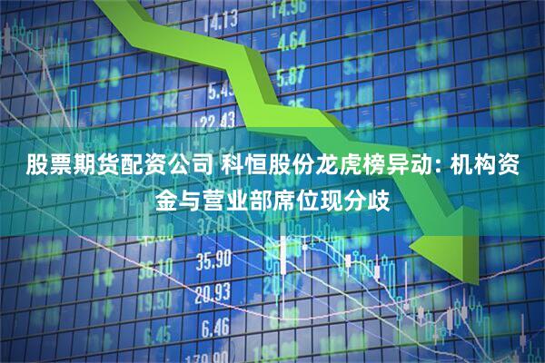 股票期货配资公司 科恒股份龙虎榜异动: 机构资金与营业部席位现分歧