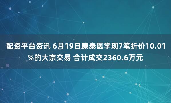 配资平台资讯 6月19日康泰医学现7笔折价10.01%的大宗交易 合计成交2360.6万元