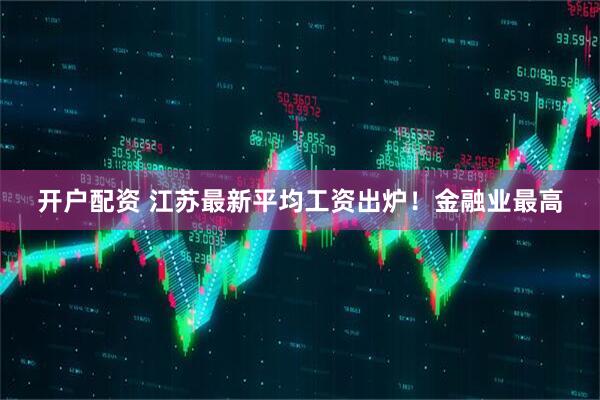 开户配资 江苏最新平均工资出炉！金融业最高