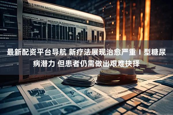 最新配资平台导航 新疗法展现治愈严重Ⅰ型糖尿病潜力 但患者仍需做出艰难抉择