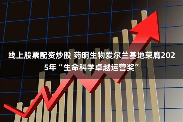 线上股票配资炒股 药明生物爱尔兰基地荣膺2025年“生命科学卓越运营奖”