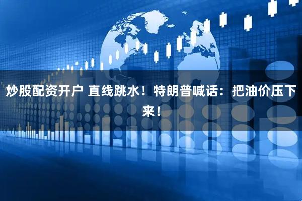 炒股配资开户 直线跳水！特朗普喊话：把油价压下来！