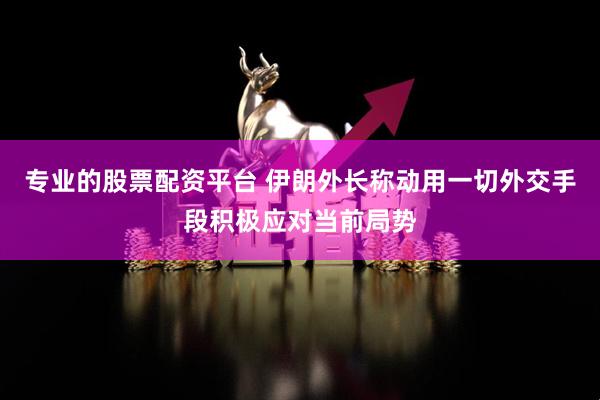 专业的股票配资平台 伊朗外长称动用一切外交手段积极应对当前局势