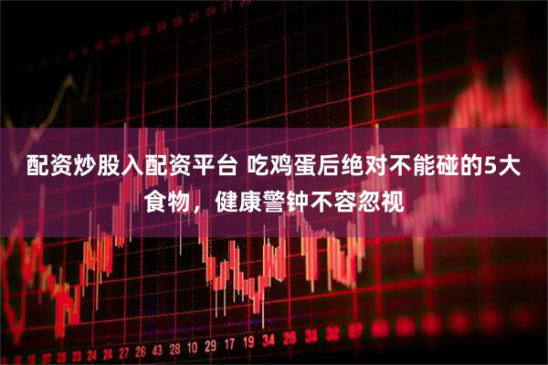 配资炒股入配资平台 吃鸡蛋后绝对不能碰的5大食物，健康警钟不容忽视