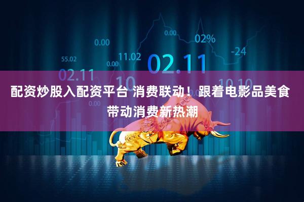 配资炒股入配资平台 消费联动！跟着电影品美食 带动消费新热潮