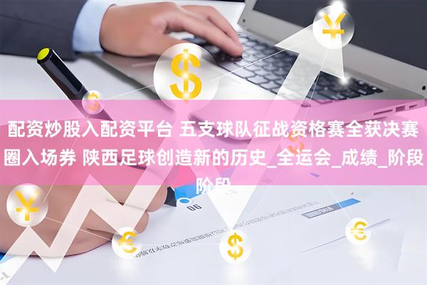 配资炒股入配资平台 五支球队征战资格赛全获决赛圈入场券 陕西足球创造新的历史_全运会_成绩_阶段