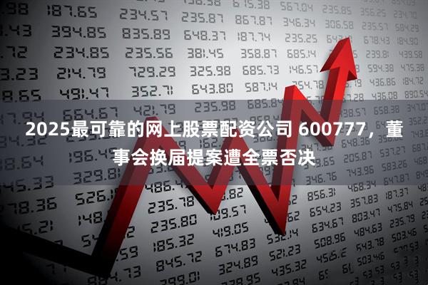 2025最可靠的网上股票配资公司 600777，董事会换届提案遭全票否决