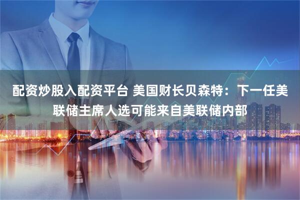 配资炒股入配资平台 美国财长贝森特：下一任美联储主席人选可能来自美联储内部
