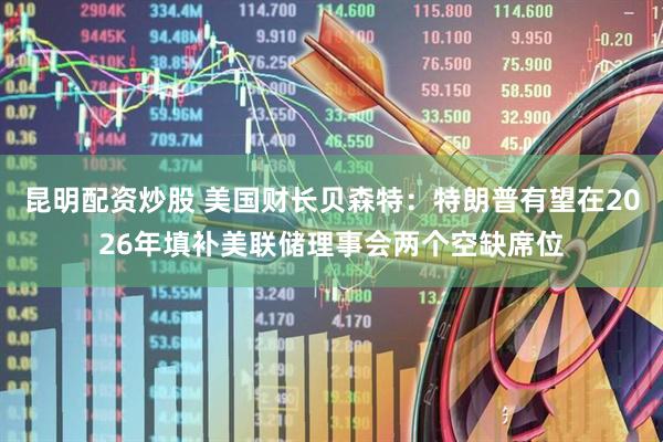 昆明配资炒股 美国财长贝森特：特朗普有望在2026年填补美联储理事会两个空缺席位