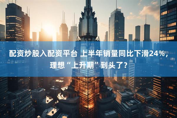 配资炒股入配资平台 上半年销量同比下滑24%，理想“上升期”到头了？