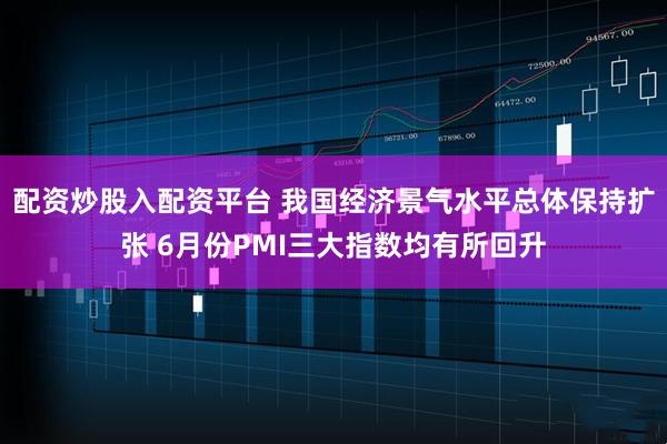 配资炒股入配资平台 我国经济景气水平总体保持扩张 6月份PMI三大指数均有所回升