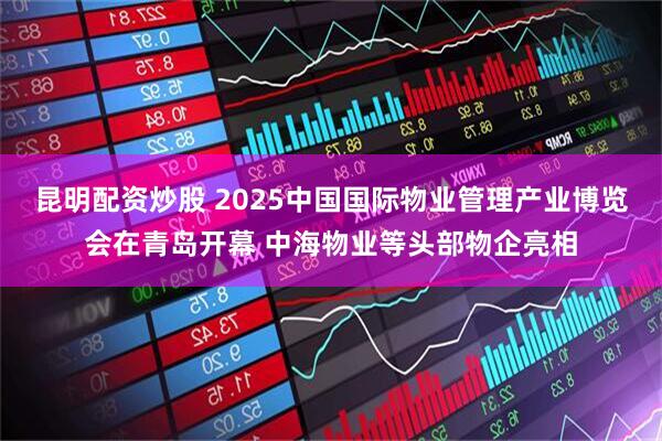 昆明配资炒股 2025中国国际物业管理产业博览会在青岛开幕 中海物业等头部物企亮相