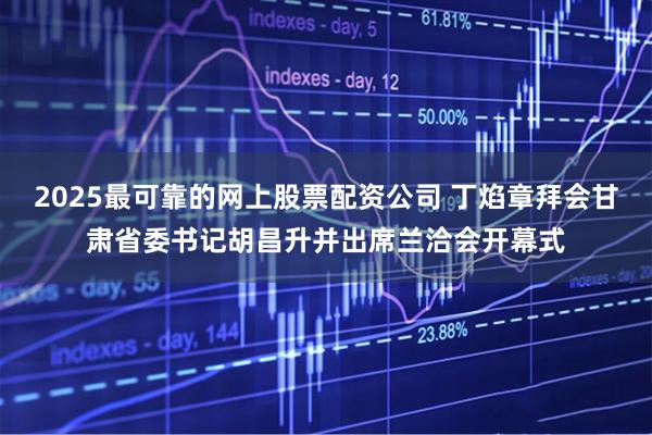 2025最可靠的网上股票配资公司 丁焰章拜会甘肃省委书记胡昌升并出席兰洽会开幕式