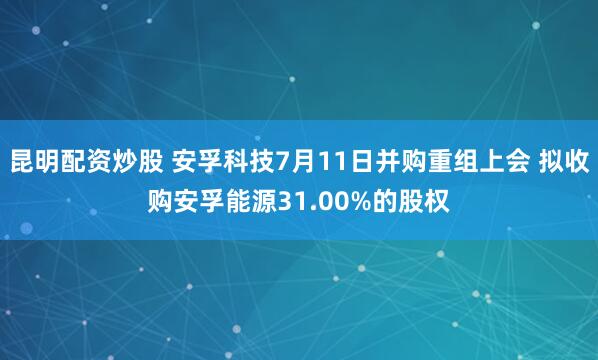 昆明配资炒股 安孚科技7月11日并购重组上会 拟收购安孚能源31.00%的股权