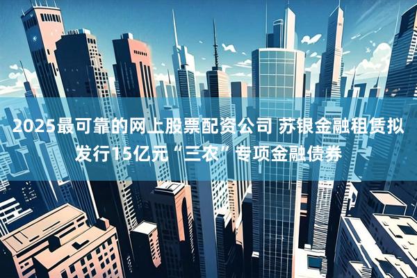 2025最可靠的网上股票配资公司 苏银金融租赁拟发行15亿元“三农”专项金融债券