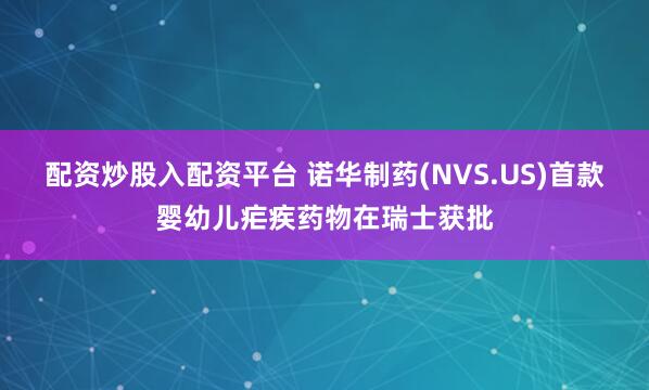 配资炒股入配资平台 诺华制药(NVS.US)首款婴幼儿疟疾药物在瑞士获批