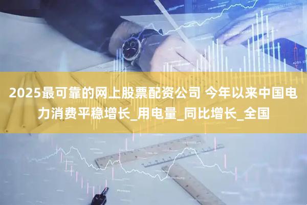 2025最可靠的网上股票配资公司 今年以来中国电力消费平稳增长_用电量_同比增长_全国
