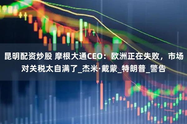 昆明配资炒股 摩根大通CEO：欧洲正在失败，市场对关税太自满了_杰米·戴蒙_特朗普_警告