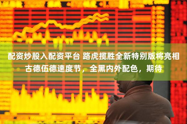 配资炒股入配资平台 路虎揽胜全新特别版将亮相古德伍德速度节，全黑内外配色，期待