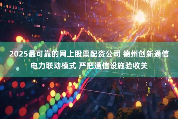 2025最可靠的网上股票配资公司 德州创新通信电力联动模式 严把通信设施验收关