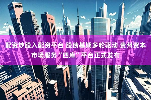 配资炒股入配资平台 股债基期多轮驱动 贵州资本市场服务“四库”平台正式发布