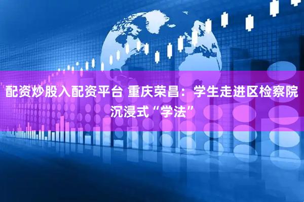 配资炒股入配资平台 重庆荣昌：学生走进区检察院沉浸式“学法”