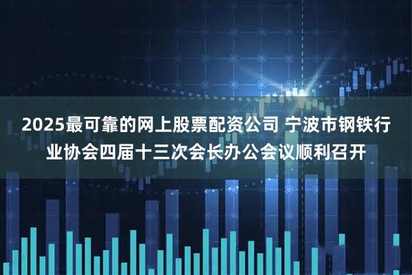 2025最可靠的网上股票配资公司 宁波市钢铁行业协会四届十三次会长办公会议顺利召开