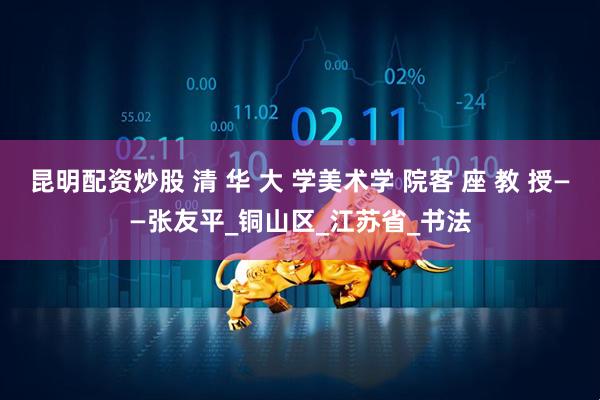 昆明配资炒股 清 华 大 学美术学 院客 座 教 授——张友平_铜山区_江苏省_书法