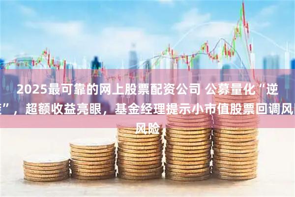 2025最可靠的网上股票配资公司 公募量化“逆袭”，超额收益亮眼，基金经理提示小市值股票回调风险