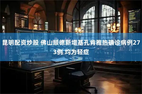 昆明配资炒股 佛山顺德新增基孔肯雅热确诊病例273例 均为轻症