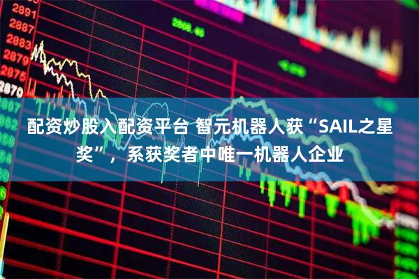 配资炒股入配资平台 智元机器人获“SAIL之星奖”，系获奖者中唯一机器人企业