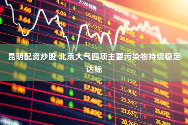 昆明配资炒股 北京大气四项主要污染物持续稳定达标