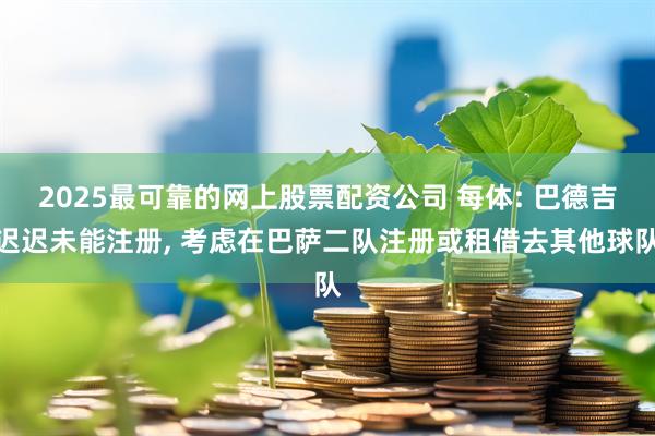 2025最可靠的网上股票配资公司 每体: 巴德吉迟迟未能注册, 考虑在巴萨二队注册或租借去其他球队