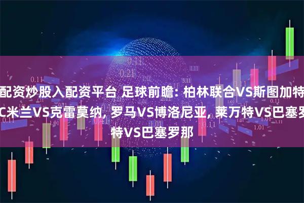 配资炒股入配资平台 足球前瞻: 柏林联合VS斯图加特, AC米兰VS克雷莫纳, 罗马VS博洛尼亚, 莱万特VS巴塞罗那