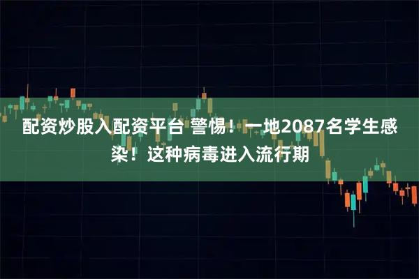配资炒股入配资平台 警惕！一地2087名学生感染！这种病毒进入流行期