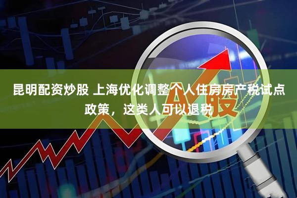 昆明配资炒股 上海优化调整个人住房房产税试点政策，这类人可以退税