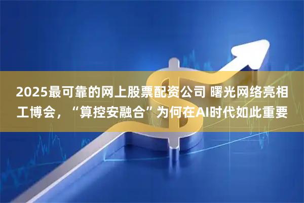 2025最可靠的网上股票配资公司 曙光网络亮相工博会，“算控安融合”为何在AI时代如此重要