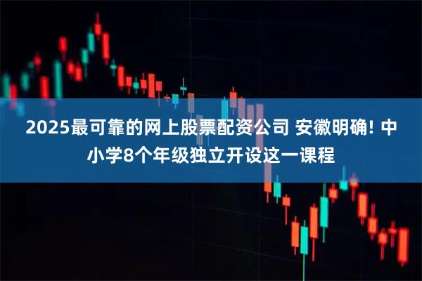 2025最可靠的网上股票配资公司 安徽明确! 中小学8个年级独立开设这一课程