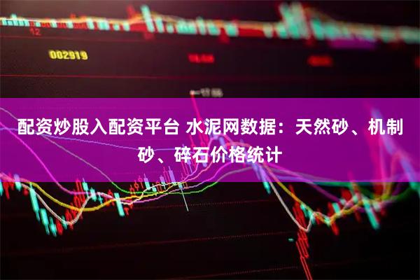 配资炒股入配资平台 水泥网数据：天然砂、机制砂、碎石价格统计