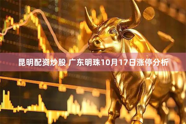 昆明配资炒股 广东明珠10月17日涨停分析