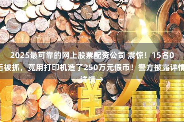 2025最可靠的网上股票配资公司 震惊！15名00后被抓，竟用打印机造了250万元假币！警方披露详情→