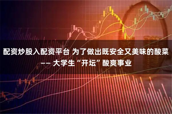 配资炒股入配资平台 为了做出既安全又美味的酸菜—— 大学生“开坛”酸爽事业