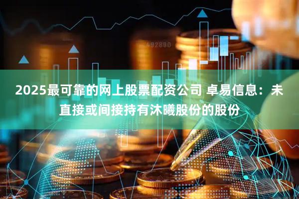 2025最可靠的网上股票配资公司 卓易信息：未直接或间接持有沐曦股份的股份