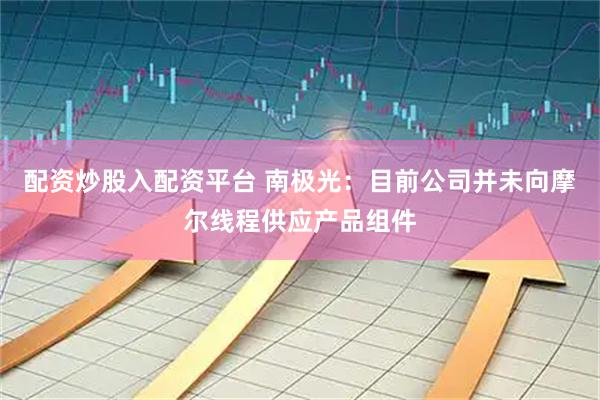 配资炒股入配资平台 南极光：目前公司并未向摩尔线程供应产品组件