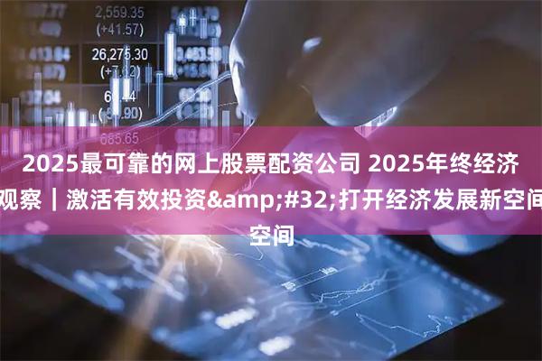 2025最可靠的网上股票配资公司 2025年终经济观察｜激活有效投资 打开经济发展新空间