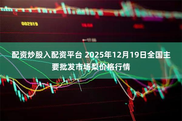 配资炒股入配资平台 2025年12月19日全国主要批发市场梨价格行情