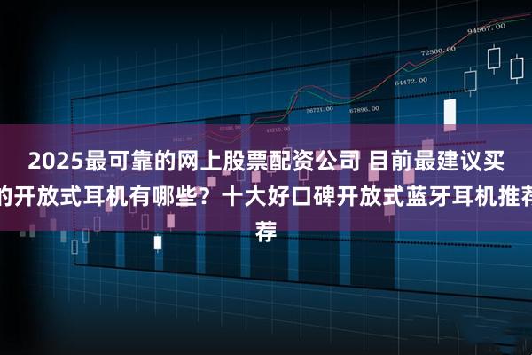 2025最可靠的网上股票配资公司 目前最建议买的开放式耳机有哪些？十大好口碑开放式蓝牙耳机推荐